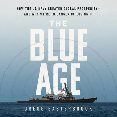 The Blue Age: How the US Navy Created Global Prosperity--And Why We're in Danger of Losing It Audibook, by Gregg Easterbrook