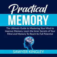 Practical Memory: The Ultimate Guide to Mastering Your Mind to Improve Memory, Learn the Inner Secrets of Your Mind and Memory To Reach Its Full Potential Audibook, by Sawyer Kingley