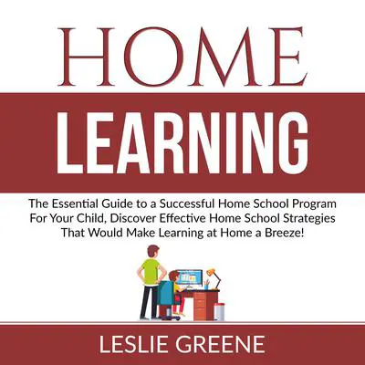 Home Learning: The Essential Guide to a Successful Home School Program For Your Child, Discover Effective Home School Strategies That Would Make Learning at Home a Breeze! Audibook, by Leslie Greene