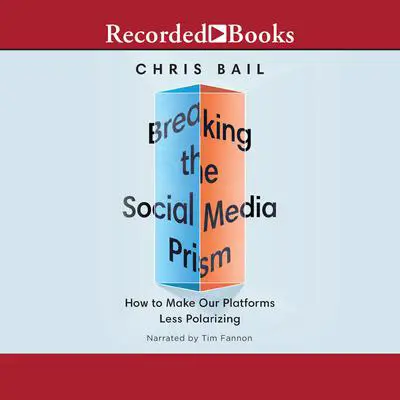 Breaking the Social Media Prism: How to Make Our Platforms Less Polarizing Audibook, by Christopher A. Bail