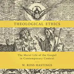 Theological Ethics: The Moral Life of the Gospel in Contemporary Context Audibook, by W. Ross Hastings