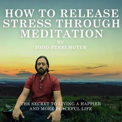 How To Release Stress Through Meditation: The Secret to Living a Happier and More Peaceful Life Audibook, by Todd Perelmuter
