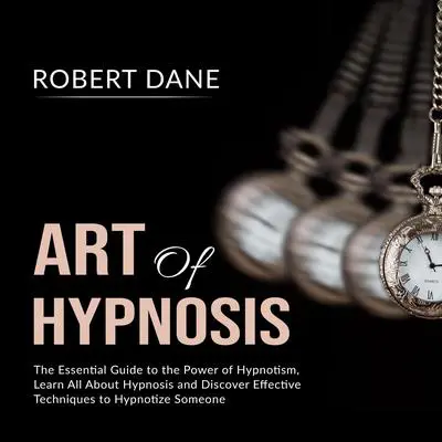 Art of Hypnosis: The Essential Guide to the Power of Hypnotism, Learn All About Hypnosis and Discover Effective Techniques to Hypnotize Someone Audibook, by Robert Dane