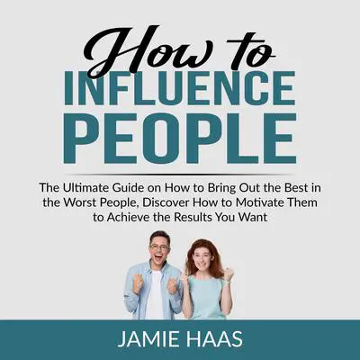 How to Influence People: The Ultimate Guide on How to Bring Out the Best in the Worst People, Discover How to Motivate Them to Achieve the Results You Want Audibook, by Jamie Haas