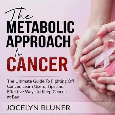 The Metabolic Approach to Cancer: The Ultimate Guide To Fighting Off Cancer, Learn Useful Tips and Effective Ways to Keep Cancer at Bay Audibook, by Jocelyn Bluner