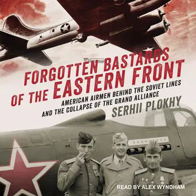 Forgotten Bastards of the Eastern Front: American Airmen behind the Soviet Lines and the Collapse of the Grand Alliance Audibook, by Serhii Plokhy