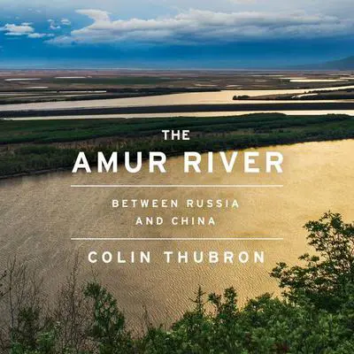The Amur River: Between Russia and China Audibook, by Colin Thubron