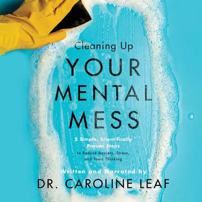Cleaning Up Your Mental Mess: 5 Simple, Scientifically Proven Steps to Reduce Anxiety, Stress, and Toxic Thinking Audibook, by Caroline Leaf