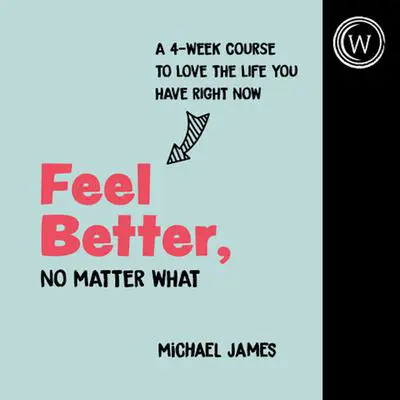 Feel Better, No Matter What: A 4-Week Course to Love the Life You Have Right Now Audibook, by Michael James