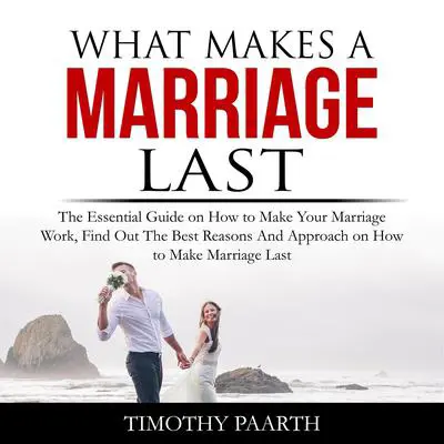 What Makes a Marriage Last: The Essential Guide on How to Make Your Marriage Work, Find Out The Best Reasons And Approach on How to Make Marriage Last Audibook, by Timothy Paarth