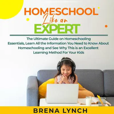 Homeschool Like an Expert: The Ultimate Guide on Homeschooling Essentials, Learn All the Information You Need to Know About Homeschooling and See Why This is an Excellent Learning Method For Your Kids Audibook, by Brena Lynch