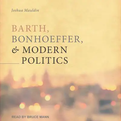 Barth, Bonhoeffer, and Modern Politics Audibook, by Josh Mauldin