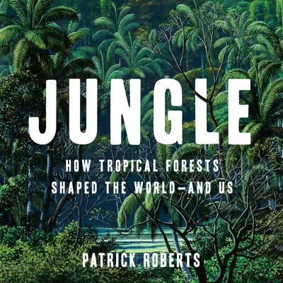 Jungle: How Tropical Forests Shaped the World—and Us Audibook, by Patrick Roberts