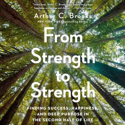 From Strength to Strength: Finding Success, Happiness, and Deep Purpose in the Second Half of Life Audibook, by Arthur C. Brooks
