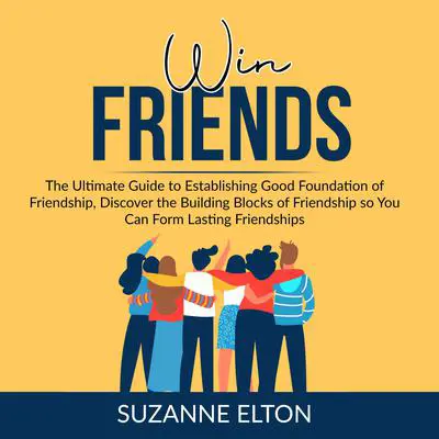 Win Friends: The Ultimate Guide to Establishing Good Foundation of Friendship, Discover the Building Blocks of Friendship so You Can Form Lasting Friendships Audibook, by Suzanne Elton