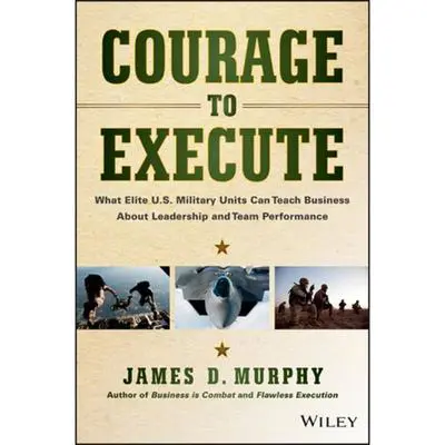 Courage to Execute: What Elite U.S. Military Units Can Teach Business About Leadership and Team Performance Audibook, by James D. Murphy