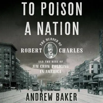 To Poison a Nation: The Murder of Robert Charles and the Rise of Jim Crow Policing in America Audibook, by Andrew Baker