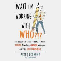 Wait, I'm Working With Who?!?: The Essential Guide to Dealing with Difficult Coworkers, Annoying Managers, and Other Toxic Personalities Audibook, by Peter Economy