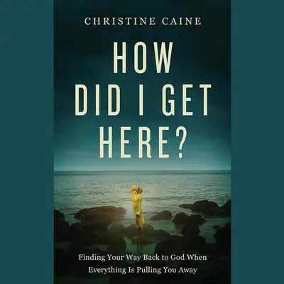 How Did I Get Here?: Finding Your Way Back to God When Everything is Pulling You Away Audibook, by Christine Caine