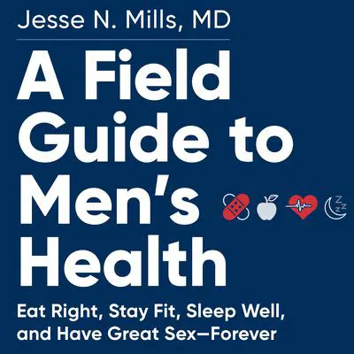 A Field Guide to Men's Health: Eat Right, Stay Fit, Sleep Well, and Have Great Sex—Forever Audibook, by Jesse Mills