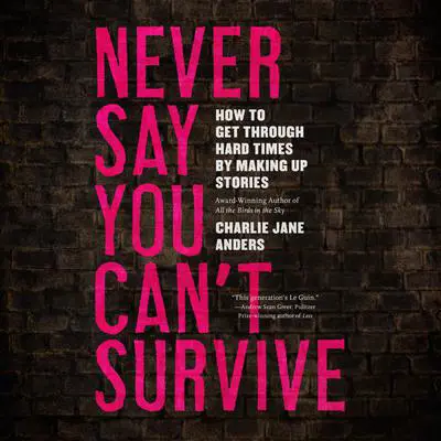 Never Say You Can't Survive: How to Get Through Hard Times by Making Up Stories Audibook, by Charlie Jane Anders
