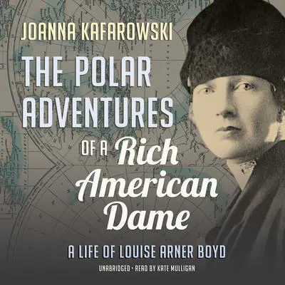 The Polar Adventures of a Rich American Dame: A Life of Louise Arner Boyd Audibook, by Joanna Kafarowski