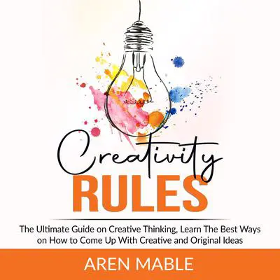 Creativity Rules: The Ultimate Guide on Creative Thinking, Learn The Best Ways on How to Come Up With Creative and Original Ideas  Audibook, by Aren Mable