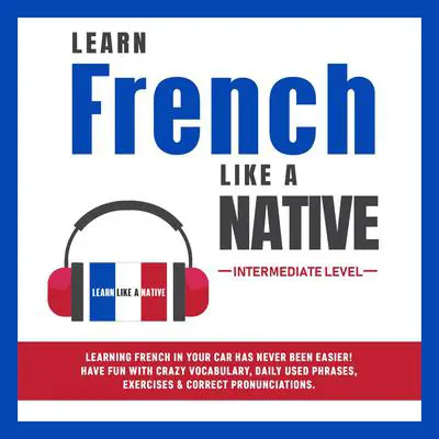Learn French Like a Native - Intermediate Level: Learning French in Your Car Has Never Been Easier! Have Fun with Crazy Vocabulary, Daily Used Phrases, Exercises & Correct Pronunciations Audibook, by Learn Like A Native