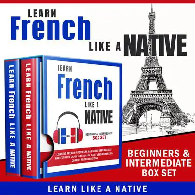 Learn French Like a Native – Beginners & Intermediate Box Set: Learning French in Your Car Has Never Been Easier! Have Fun with Crazy Vocabulary, Daily Used Phrases & Correct Pronunciations Audibook, by Learn Like A Native