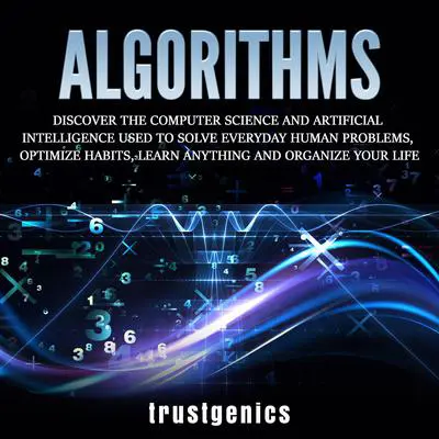 Algorithms: Discover The Computer Science and Artificial Intelligence Used to Solve Everyday Human Problems, Optimize Habits, Learn Anything and Organize Your Life Audibook, by Trust Genics