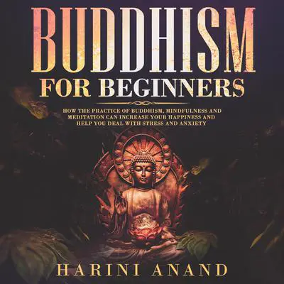 Buddhism for Beginners: How The Practice of Buddhism, Mindfulness and Meditation Can Increase Your Happiness and Help You Deal With Stress and Anxiety  Audibook, by Harini Anand