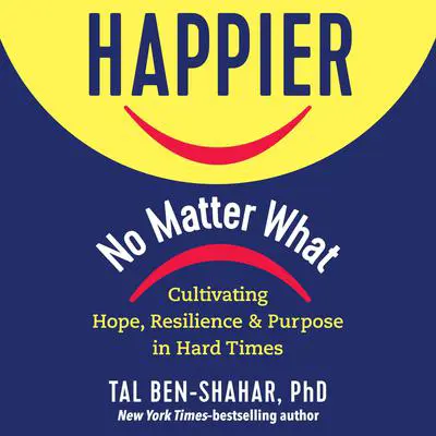 Happier, No Matter What: Cultivating Hope, Resilience, and Purpose in Hard Times Audibook, by Tal Ben-Shahar