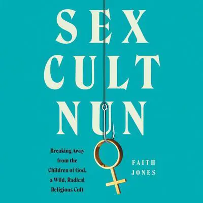 Sex Cult Nun: Breaking Away from the Children of God, a Wild, Radical Religious Cult Audibook, by Faith Jones