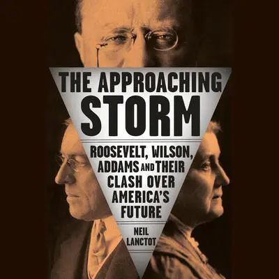 The Approaching Storm: Roosevelt, Wilson, Addams, and Their Clash Over America's Future Audibook, by Neil Lanctot
