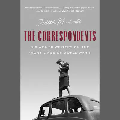 The Correspondents: Six Women Writers on the Front Lines of World War II Audibook, by Judith Mackrell