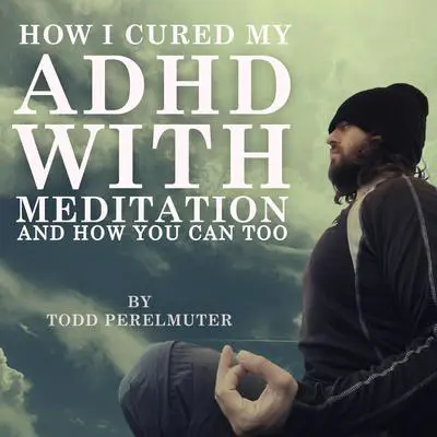 How I Cured My ADHD with Meditation: And How You Can Too Audibook, by Todd Perelmuter