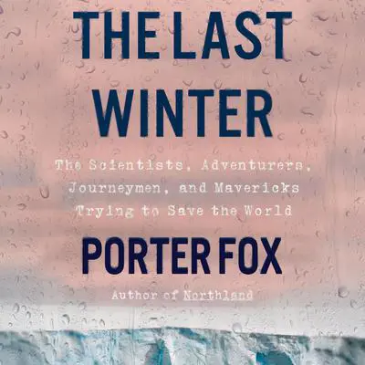 The Last Winter: The Scientists, Adventurers, Journeymen, and Mavericks Trying to Save the World Audibook, by Porter Fox