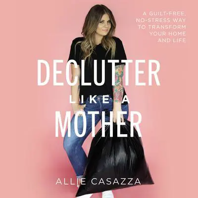 Declutter Like a Mother: A Guilt-Free, No-Stress Way to Transform Your Home and Your Life Audibook, by Allie Casazza