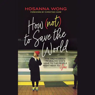 How (Not) to Save the World: The Truth About Revealing God's Love to the People Right Next to You Audibook, by Hosanna Wong