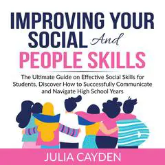 Improving Your Social and People Skills: The Ultimate Guide on Effective Social Skills for Students, Discover How to Successfully Communicate and Navigate High School Years  Audibook, by Julia Cayden