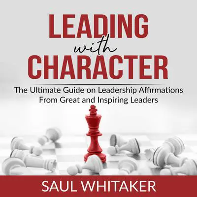 Leading with Character: The Ultimate Guide on Leadership Affirmations From Great and Inspiring Leaders  Audibook, by Saul Whitaker