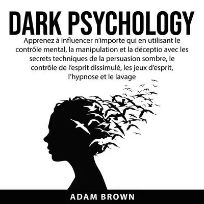Dark Psychology:: Apprenez à influencer n’importe qui en utilisant le contrôle mental, la manipulation et la déception avec les secrets techniques de la persuasion sombre, le contrôle de l’esprit dissimulé, les jeux d’esprit, l’hypnose et le lavage de  Audibook, by Adam Brown