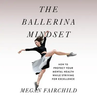 The Ballerina Mindset: How to Protect Your Mental Health While Striving for Excellence Audibook, by Megan Fairchild