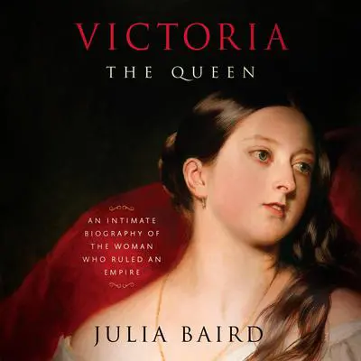 Victoria: The Queen: An Intimate Biography of the Woman Who Ruled an Empire Audibook, by Julia Baird