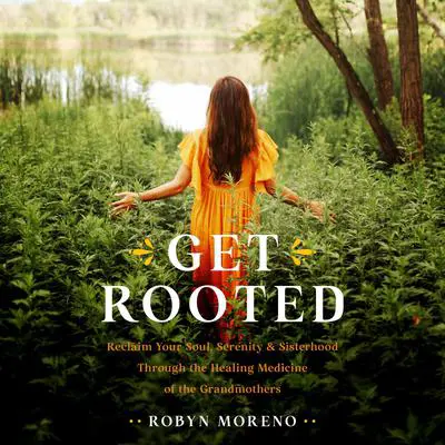 Get Rooted: Reclaim Your Soul, Serenity, and Sisterhood Through the Healing Medicine of the Grandmothers Audibook, by Robyn Moreno