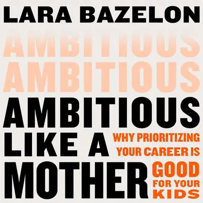 Ambitious Like a Mother: Why Prioritizing Your Career Is Good for Your Kids Audibook, by Lara Bazelon