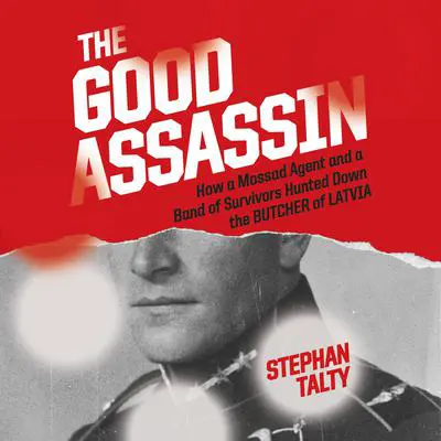 The Good Assassin: How a Mossad Agent and a Band of Survivors Hunted Down the Butcher of Latvia Audibook, by Stephan Talty