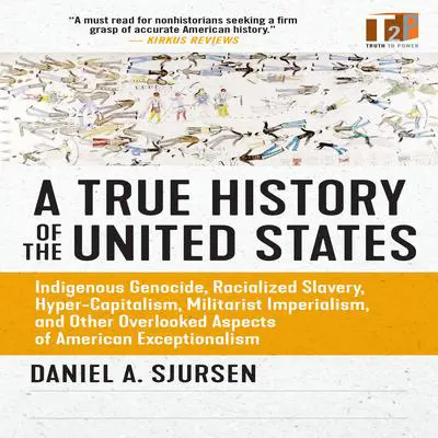 A True History of the United States: Indigenous Genocide, Racialized Slavery, Hyper-Capitalism, Militarist Imperialism and Other Overlooked Aspects of American Exceptionalism Audibook, by Daniel A. Sjursen