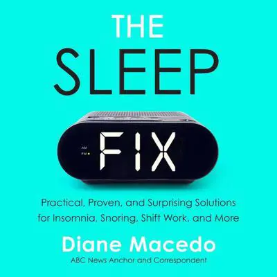 The Sleep Fix: Practical, Proven, and Surprising Solutions for Insomnia, Snoring, Shift Work and More Audibook, by Diane Macedo