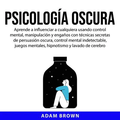 Psicología Oscura: Aprende a influenciar a cualquiera usando control mental, manipulación y engaños con técnicas secretas de persuasión oscura, control mental indetectable, juegos mentales, hipnotismo y lavado de cerebro Audibook, by Adam Brown